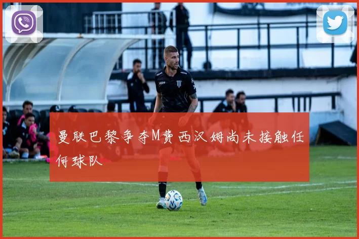 曼联巴黎争夺M费西汉姆尚未接触任何球队