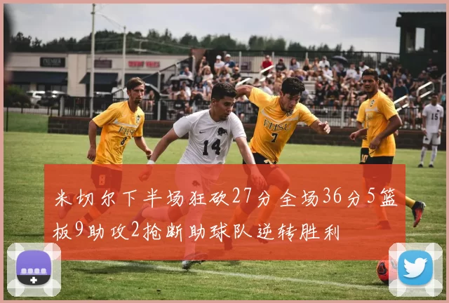 米切尔下半场狂砍27分全场36分5篮板9助攻2抢断助球队逆转胜利