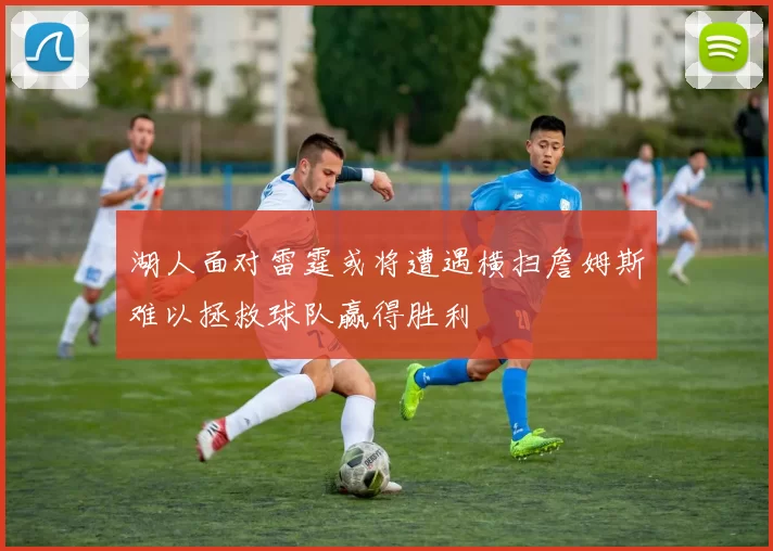 湖人面对雷霆或将遭遇横扫詹姆斯难以拯救球队赢得胜利