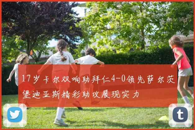 17岁卡尔双响助拜仁4-0领先萨尔茨堡迪亚斯精彩助攻展现实力