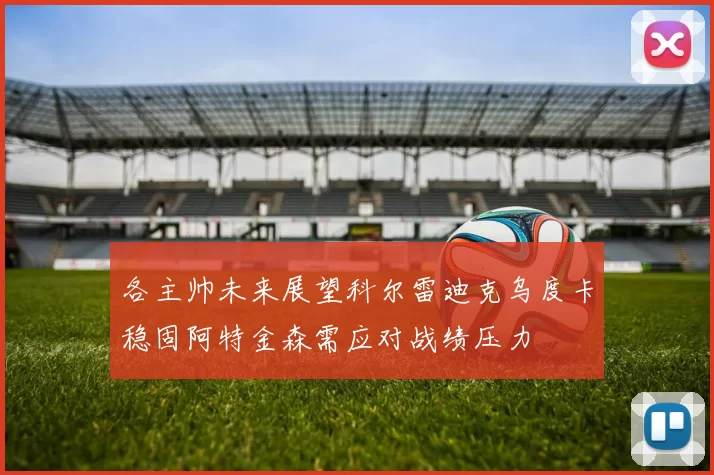 各主帅未来展望科尔雷迪克乌度卡稳固阿特金森需应对战绩压力