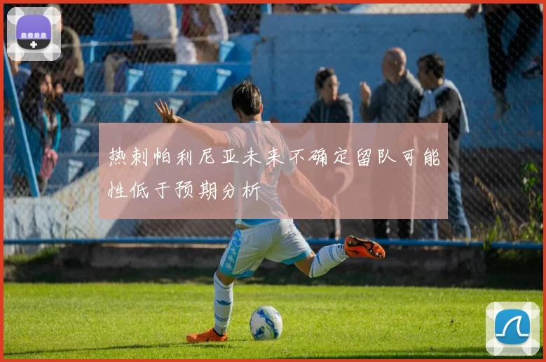 热刺帕利尼亚未来不确定留队可能性低于预期分析