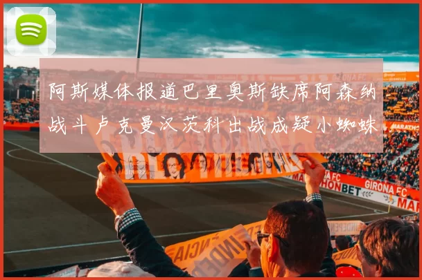 阿斯媒体报道巴里奥斯缺席阿森纳战斗卢克曼汉茨科出战成疑小蜘蛛有望参赛