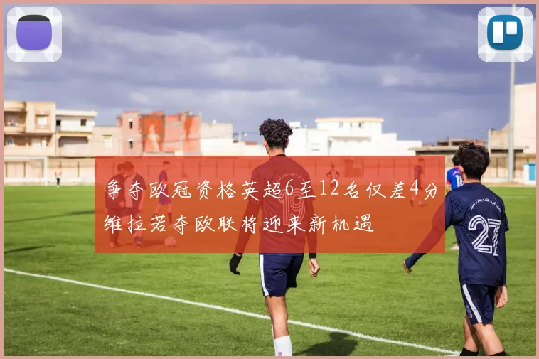 争夺欧冠资格英超6至12名仅差4分维拉若夺欧联将迎来新机遇