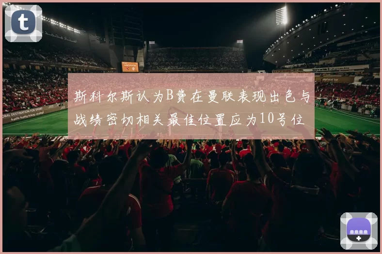 斯科尔斯认为B费在曼联表现出色与战绩密切相关最佳位置应为10号位