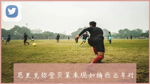恩里克称登贝莱表现如梅西当年对拜仁期待他再获金球奖