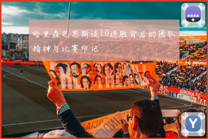 哈里森巴恩斯谈10连胜背后的团队精神与比赛印记