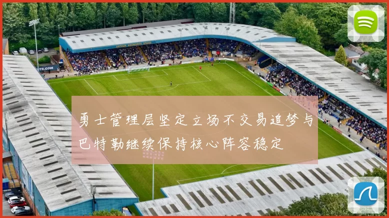勇士管理层坚定立场不交易追梦与巴特勒继续保持核心阵容稳定