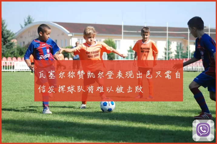 瓦塞尔称赞凯尔登表现出色只需自信发挥球队将难以被击败