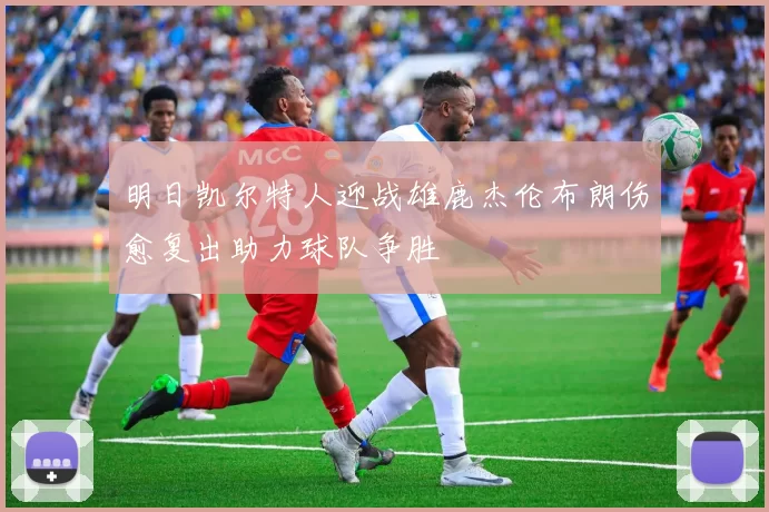 明日凯尔特人迎战雄鹿杰伦布朗伤愈复出助力球队争胜