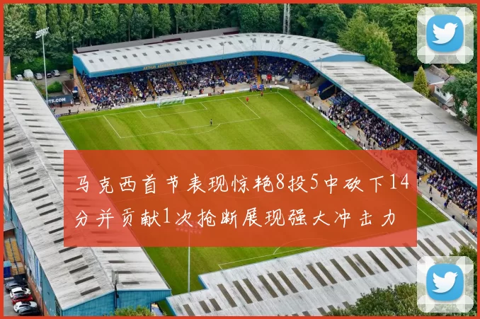 马克西首节表现惊艳8投5中砍下14分并贡献1次抢断展现强大冲击力