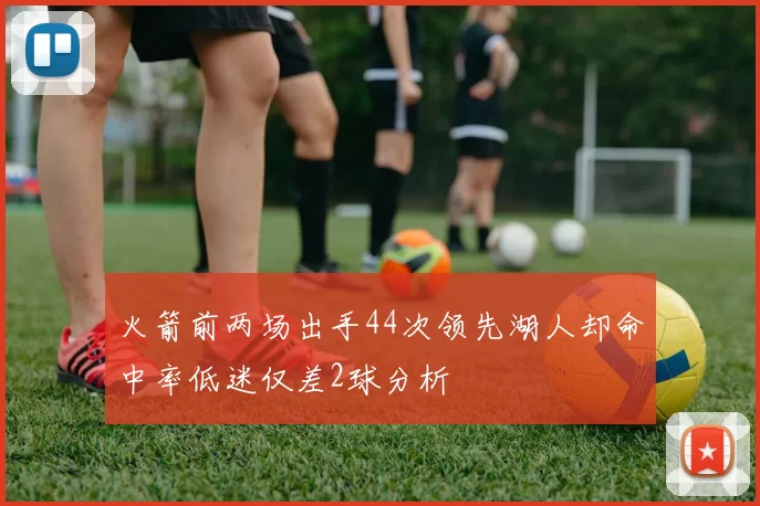 火箭前两场出手44次领先湖人却命中率低迷仅差2球分析