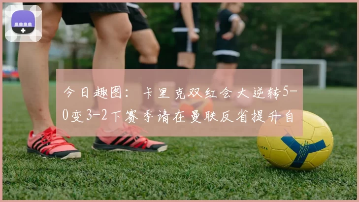 今日趣图：卡里克双红会大逆转5-0变3-2下赛季请在曼联反省提升自己