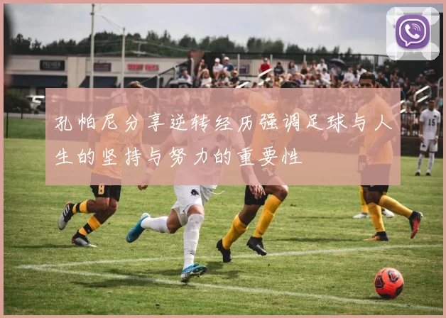 孔帕尼分享逆转经历强调足球与人生的坚持与努力的重要性