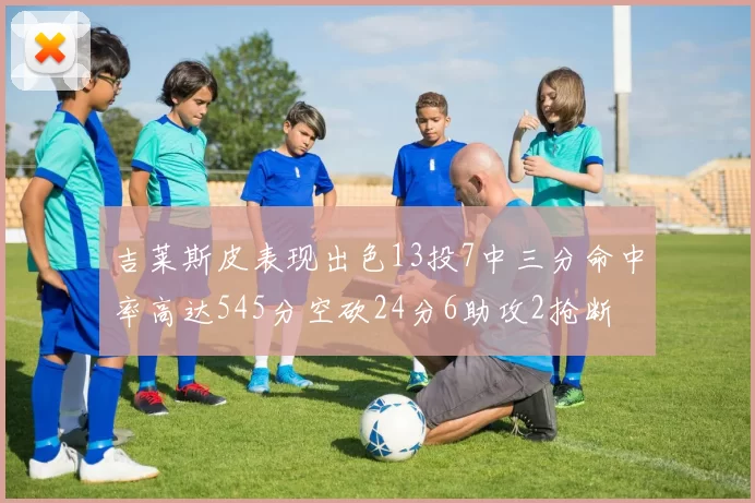 吉莱斯皮表现出色13投7中三分命中率高达545分空砍24分6助攻2抢断