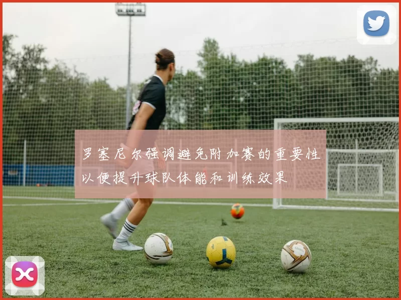 罗塞尼尔强调避免附加赛的重要性以便提升球队体能和训练效果