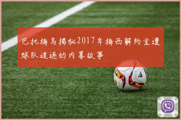 巴托梅乌揭秘2017年梅西解约金遭球队追逐的内幕故事