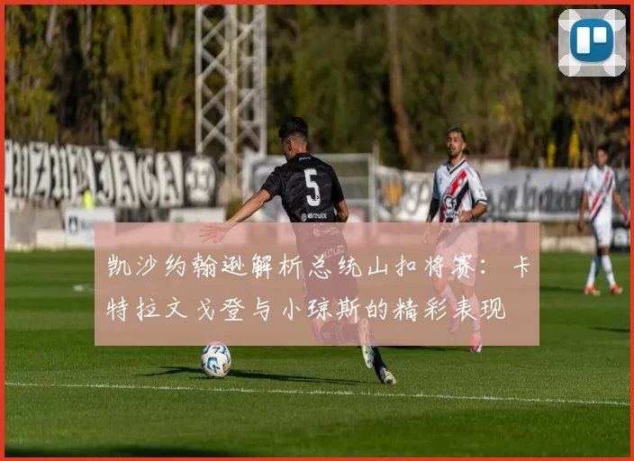 凯沙约翰逊解析总统山扣将赛：卡特拉文戈登与小琼斯的精彩表现