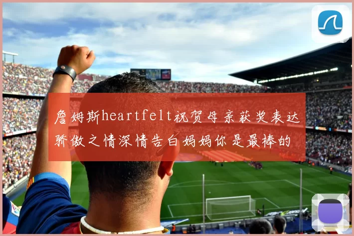 詹姆斯heartfelt祝贺母亲获奖表达骄傲之情深情告白妈妈你是最棒的我爱你