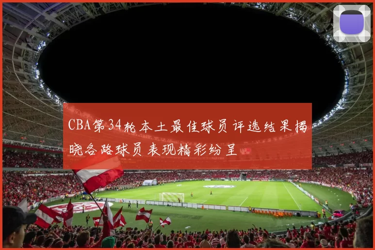 CBA第34轮本土最佳球员评选结果揭晓各路球员表现精彩纷呈