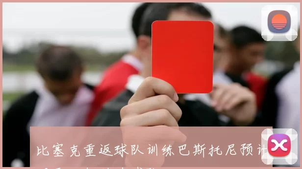 比塞克重返球队训练巴斯托尼预计明天回归助力球队