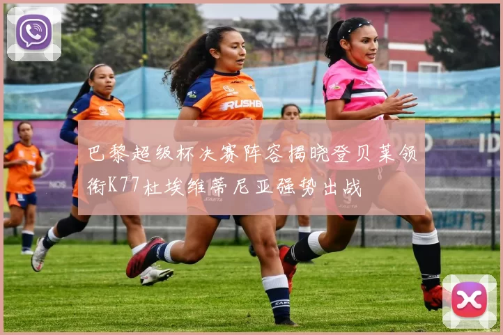 巴黎超级杯决赛阵容揭晓登贝莱领衔K77杜埃维蒂尼亚强势出战