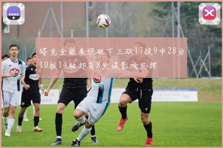 塔克全能表现砍下三双17投9中28分10板14助却有8失误影响发挥