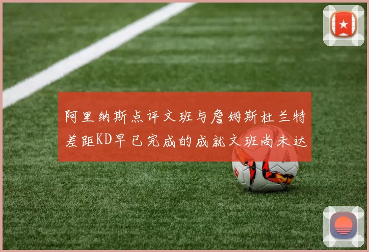 阿里纳斯点评文班与詹姆斯杜兰特差距KD早已完成的成就文班尚未达到