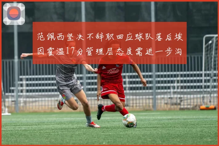 范佩西坚决不辞职回应球队落后埃因霍温17分管理层态度需进一步沟通