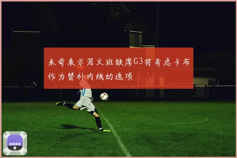 米奇表示若文班缺席G3将考虑卡布作为替补内线的选项