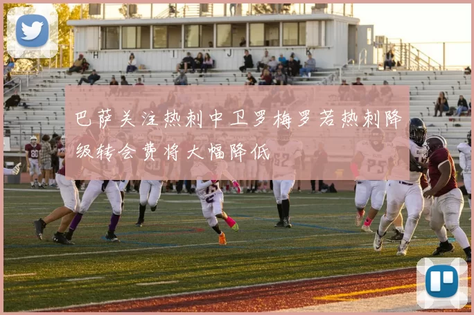 巴萨关注热刺中卫罗梅罗若热刺降级转会费将大幅降低