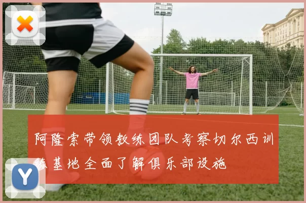 阿隆索带领教练团队考察切尔西训练基地全面了解俱乐部设施